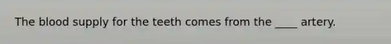 <a href='https://www.questionai.com/knowledge/k7oXMfj7lk-the-blood' class='anchor-knowledge'>the blood</a> supply for the teeth comes from the ____ artery.