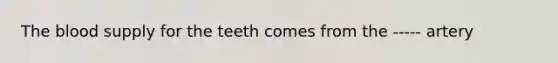 The blood supply for the teeth comes from the ----- artery