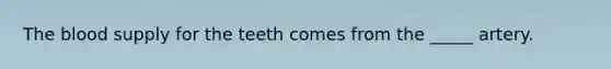 The blood supply for the teeth comes from the _____ artery.