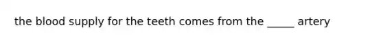 the blood supply for the teeth comes from the _____ artery