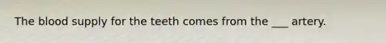 The blood supply for the teeth comes from the ___ artery.