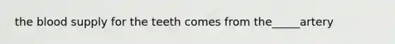 the blood supply for the teeth comes from the_____artery