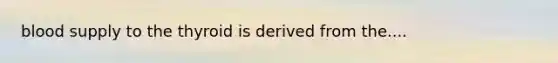 blood supply to the thyroid is derived from the....