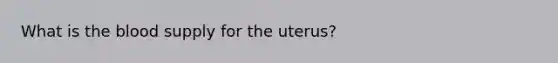 What is the blood supply for the uterus?