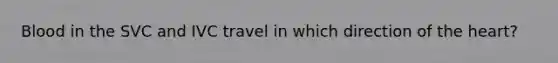 Blood in the SVC and IVC travel in which direction of the heart?