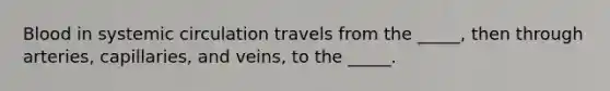 Blood in systemic circulation travels from the _____, then through arteries, capillaries, and veins, to the _____.