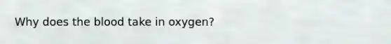 Why does the blood take in oxygen?