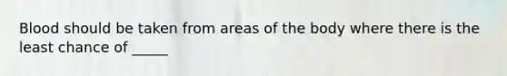 Blood should be taken from areas of the body where there is the least chance of _____