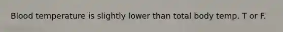 Blood temperature is slightly lower than total body temp. T or F.