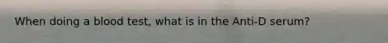 When doing a blood test, what is in the Anti-D serum?