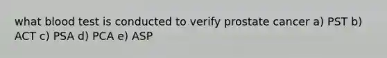 what blood test is conducted to verify prostate cancer a) PST b) ACT c) PSA d) PCA e) ASP