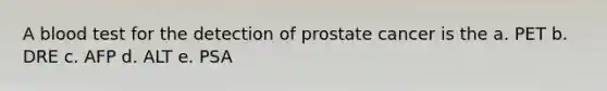 A blood test for the detection of prostate cancer is the a. PET b. DRE c. AFP d. ALT e. PSA