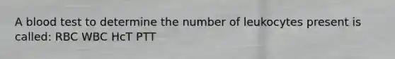 A blood test to determine the number of leukocytes present is called: RBC WBC HcT PTT