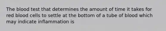 The blood test that determines the amount of time it takes for red blood cells to settle at the bottom of a tube of blood which may indicate inflammation is