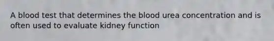 A blood test that determines the blood urea concentration and is often used to evaluate kidney function