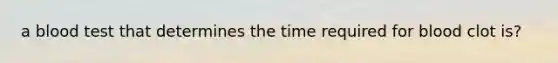 a blood test that determines the time required for blood clot is?