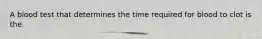 A blood test that determines the time required for blood to clot is the