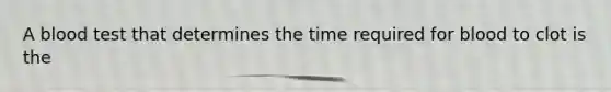 A blood test that determines the time required for blood to clot is the