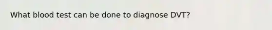 What blood test can be done to diagnose DVT?