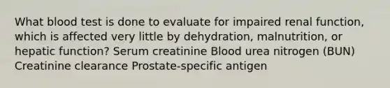 What blood test is done to evaluate for impaired renal function, which is affected very little by dehydration, malnutrition, or hepatic function? Serum creatinine Blood urea nitrogen (BUN) Creatinine clearance Prostate-specific antigen