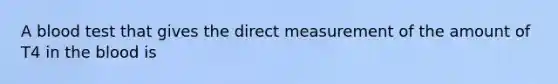 A blood test that gives the direct measurement of the amount of T4 in <a href='https://www.questionai.com/knowledge/k7oXMfj7lk-the-blood' class='anchor-knowledge'>the blood</a> is