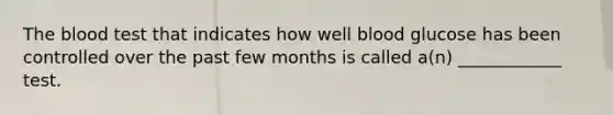 The blood test that indicates how well blood glucose has been controlled over the past few months is called a(n) ____________ test.