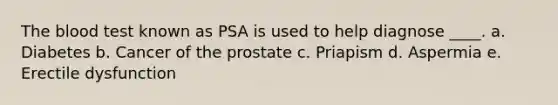 <a href='https://www.questionai.com/knowledge/k7oXMfj7lk-the-blood' class='anchor-knowledge'>the blood</a> test known as PSA is used to help diagnose ____. a. Diabetes b. Cancer of the prostate c. Priapism d. Aspermia e. Erectile dysfunction