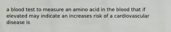 a blood test to measure an amino acid in the blood that if elevated may indicate an increases risk of a cardiovascular disease is