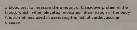 a blood test to measure the amount of C-reactive protein in the blood, which, when elevated, indicates inflammation in the body. It is sometimes used in assessing the risk of cardiovascular disease