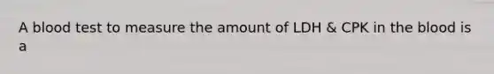 A blood test to measure the amount of LDH & CPK in the blood is a