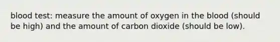 blood test: measure the amount of oxygen in the blood (should be high) and the amount of carbon dioxide (should be low).