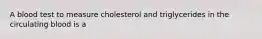 A blood test to measure cholesterol and triglycerides in the circulating blood is a