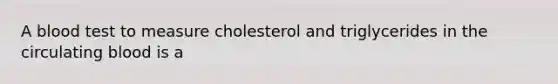 A blood test to measure cholesterol and triglycerides in the circulating blood is a