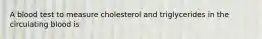 A blood test to measure cholesterol and triglycerides in the circulating blood is