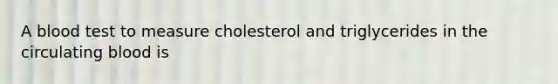 A blood test to measure cholesterol and triglycerides in the circulating blood is