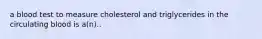 a blood test to measure cholesterol and triglycerides in the circulating blood is a(n)..