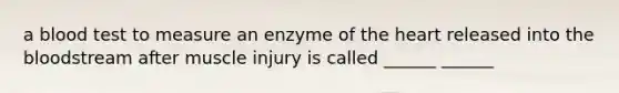 a blood test to measure an enzyme of the heart released into the bloodstream after muscle injury is called ______ ______