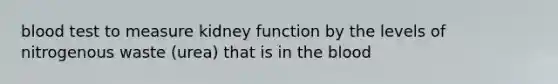 blood test to measure kidney function by the levels of nitrogenous waste (urea) that is in the blood