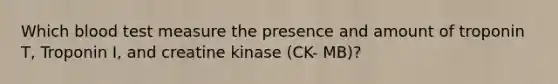 Which blood test measure the presence and amount of troponin T, Troponin I, and creatine kinase (CK- MB)?