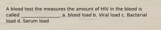 A blood test the measures the amount of HIV in the blood is called _________________. a. blood load b. Viral load c. Bacterial load d. Serum load