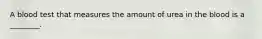A blood test that measures the amount of urea in the blood is a​ ________.