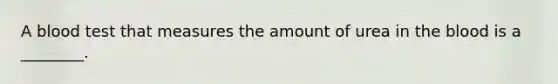 A blood test that measures the amount of urea in the blood is a​ ________.