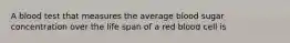 A blood test that measures the average blood sugar concentration over the life span of a red blood cell is