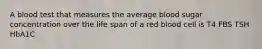 A blood test that measures the average blood sugar concentration over the life span of a red blood cell is T4 FBS TSH HbA1C