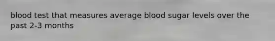 blood test that measures average blood sugar levels over the past 2-3 months