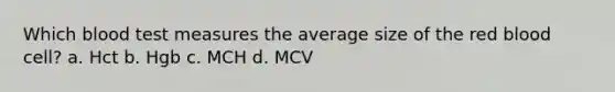 Which blood test measures the average size of the red blood cell? a. Hct b. Hgb c. MCH d. MCV