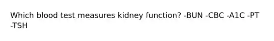 Which blood test measures kidney function? -​BUN -CBC​ -​A1C -​PT -​TSH