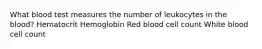 What blood test measures the number of leukocytes in the blood? Hematocrit Hemoglobin Red blood cell count White blood cell count