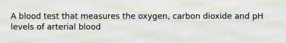 A blood test that measures the oxygen, carbon dioxide and pH levels of arterial blood