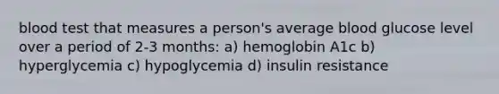 blood test that measures a person's average blood glucose level over a period of 2-3 months: a) hemoglobin A1c b) hyperglycemia c) hypoglycemia d) insulin resistance